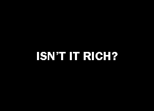 ISN'T IT RICH?