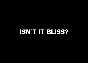 ISN'T IT BLISS?