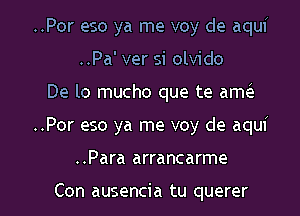 ..Por eso ya me voy de aquf

..Pa' ver si olvido
De lo mucho que te am
..Por eso ya me voy de aqui
..Para arrancarme

Con ausencia tu querer