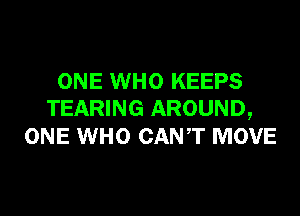 ONE WHO KEEPS

TEARING AROUND,
ONE WHO CANT MOVE