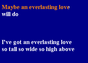 Maybe an everlasting love
will do

I've got an everlasting love
so tall so wide so high above