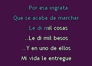 ..Por esa ingrata
Que se acaba de marchar
..Le di mil cosas
..Le di mil besos

..Y en uno de ellos

Mi Vida le entregw