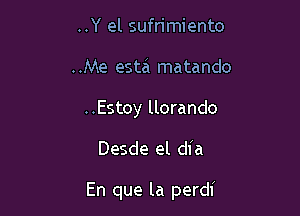 ..Y el sufrimiento
..Me esta matando
..Estoy llorando

Desde el dia

En que la perdi