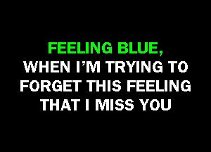 FEELING BLUE,
WHEN PM TRYING TO
FORGET THIS FEELING

THAT I MISS YOU