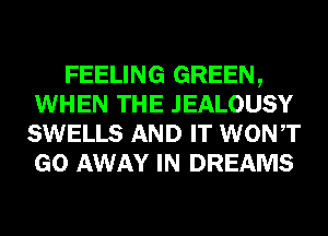 FEELING GREEN,
WHEN THE JEALOUSY
SWELLS AND IT WONT
GO AWAY IN DREAMS