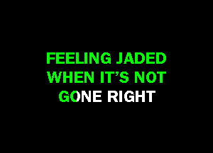 FEELING JADED

WHEN ITS NOT
GONE RIGHT