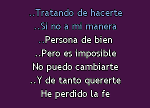 ..Tratando de hacerte
..Si no a mi manera
..Persona de bien

..Pero es imposible
No puedo cambiarte
..Y de tanto quererte

He perdido la fe