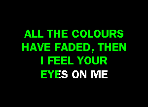 ALL THE COLOURS
HAVE FADED, THEN
I FEEL YOUR

EYES ON ME