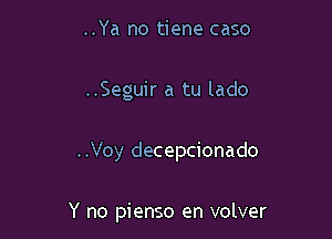 ..Ya no tiene caso
..Seguir a tu lado

..Voy decepcionado

Y no pienso en volver