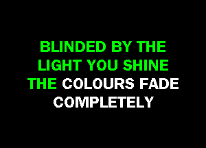 BLINDED BY THE
LIGHT YOU SHINE
THE COLOURS FADE
COMPLETELY