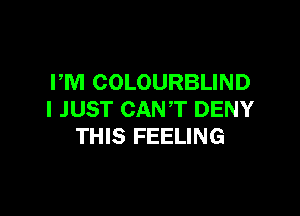 PM COLOURBLIND

I JUST CANT DENY
THIS FEELING