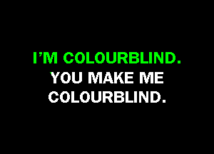 PM COLOURBLIND.

YOU MAKE ME
COLOURBLIND.