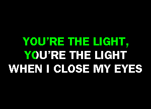 YOURE THE LIGHT,
YOURE THE LIGHT
WHEN I CLOSE MY EYES