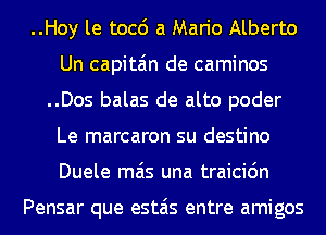 ..Hoy le tocc') a Mario Alberto
Un capita'm de caminos
..Dos balas de alto poder
Le marcaron su destino
Duele mas una traicic'm

Pensar que estais entre amigos