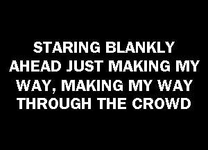 STARING BLANKLY
AHEAD JUST MAKING MY

WAY, MAKING MY WAY
THROUGH THE CROWD