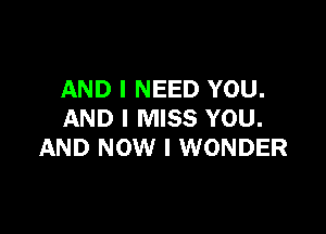 AND I NEED YOU.

AND I MISS YOU.
AND NOW I WONDER