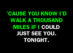 CAUSE YOU KNOW PD
WALK A THOUSAND
MILES IF I COULD
JUST SEE YOU.
TONIGHT.