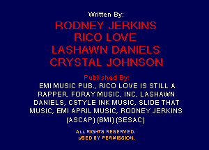 Written Byz

EMI MUSIC PUB, RICO LOVE IS STILL A
RAPPER FORAYMUSIC, INC LASHAWH
DANIELS, CSTYLE INK MUSIC SLIDE THAT
MUSIC, EMI APRIL MUSIC, RODNEY JERKINS

(ASCAP) (BMI) (SESAC)

ALI. RON RESEPJED
MSEDIY 'ERVESDU