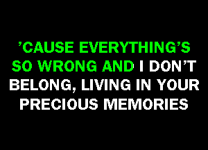 CAUSE EVERYTHINGB
SO WRONG AND I DONT
BELONG, LIVING IN YOUR

PRECIOUS MEMORIES