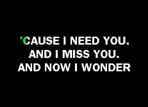 CAUSE I NEED YOU.

AND I MISS YOU.
AND NOW I WONDER