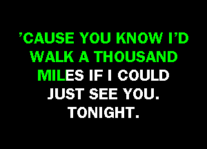 CAUSE YOU KNOW PD
WALK A THOUSAND
MILES IF I COULD
JUST SEE YOU.
TONIGHT.