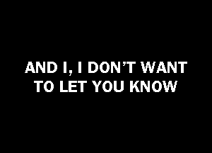 AND I, I DONT WANT

TO LET YOU KNOW