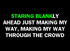 STARING BLANKLY
AHEAD JUST MAKING MY
WAY, MAKING MY WAY
THROUGH THE CROWD