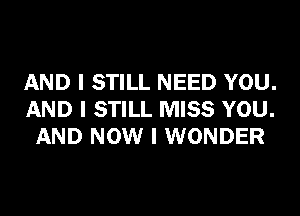 AND I STILL NEED YOU.
AND I STILL MISS YOU.
AND NOW I WONDER