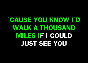 TIAUSE YOU KNOW PD
WALK A THOUSAND

MILES IF I COULD
JUST SEE YOU