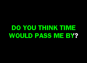 DO YOU THINK TIME

WOULD PASS ME BY?