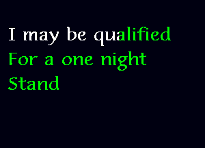 I may be qualified
For a one night

Stand