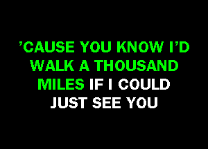 TIAUSE YOU KNOW PD
WALK A THOUSAND

MILES IF I COULD
JUST SEE YOU