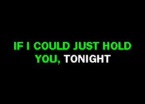 IF I COULD JUST HOLD

YOU, TONIGHT