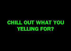 CHILL OUT WHAT YOU

YELLING FOR?