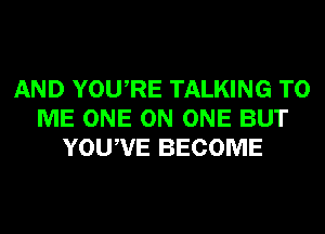 AND YOURE TALKING TO
ME ONE ON ONE BUT
YOUWE BECOME