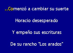 ..Comen26 a cambiar su suerte
Horacio desesperado
Y empefio sus escrituras

De su rancho Los arados