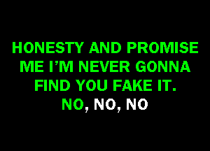HONESTY AND PROMISE
ME PM NEVER GONNA
FIND YOU FAKE IT.
N0, N0, N0