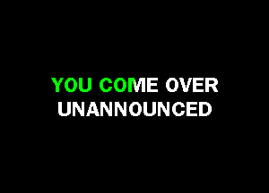 YOU COME OVER

UNANNOUNCED