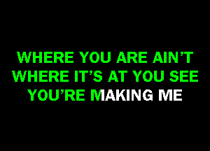 WHERE YOU ARE AINT
WHERE ITS AT YOU SEE
YOURE MAKING ME