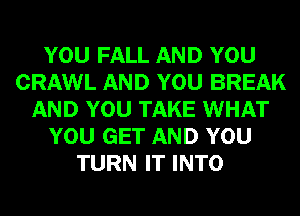 YOU FALL AND YOU
CRAWL AND YOU BREAK
AND YOU TAKE WHAT
YOU GET AND YOU
TURN IT INTO