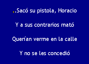 ..Sac6 su pistola, Horacio
Y a sus contrarios matd
Quen'an verme en la calle

Y no se les concedid