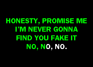 HONESTY, PROMISE ME
PM NEVER GONNA

FIND YOU FAKE IT
N0, N0, N0.