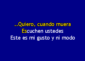 ..Quiero, cuando muera

Escuchen ustedes
Este es mi gusto y ni modo