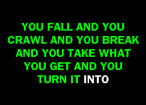 YOU FALL AND YOU
CRAWL AND YOU BREAK
AND YOU TAKE WHAT
YOU GET AND YOU
TURN IT INTO