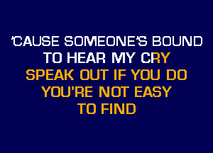 'CAUSE SOMEONE'S BOUND
TO HEAR MY CRY
SPEAK OUT IF YOU DO
YOU'RE NOT EASY
TO FIND