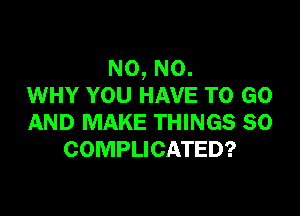 N0, N0.
WHY YOU HAVE TO GO

AND MAKE THINGS SO
COMPLICATED?