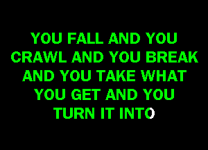 YOU FALL AND YOU
CRAWL AND YOU BREAK
AND YOU TAKE WHAT
YOU GET AND YOU
TURN IT INTO