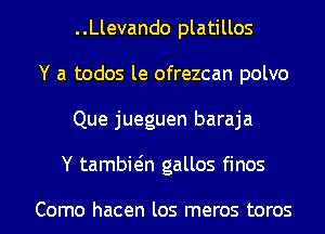 ..Llevando platillos
Y a todos le ofrezcan polvo
Que jueguen baraja
Y tambwn gallos finos

Como hacen los meros toros