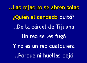 ..Las rejas no se abren solas

gQuMn el candado quit6?

..De la caircel de Tijuana
Un reo se les fugc')

Y no es un reo cualquiera

..Porque ni huellas dej6