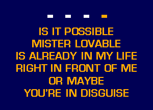 IS IT POSSIBLE
MISTER LOVABLE
IS ALREADY IN MY LIFE
RIGHT IN FRONT OF ME
OR MAYBE
YOU'RE IN DISGUISE